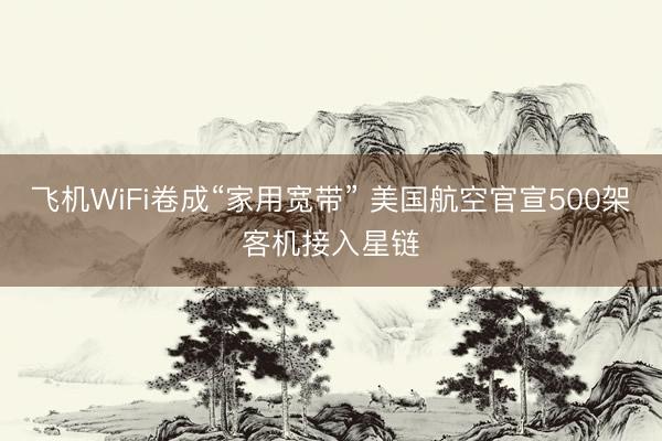 飞机WiFi卷成“家用宽带” 美国航空官宣500架客机接入星链
