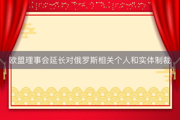 欧盟理事会延长对俄罗斯相关个人和实体制裁