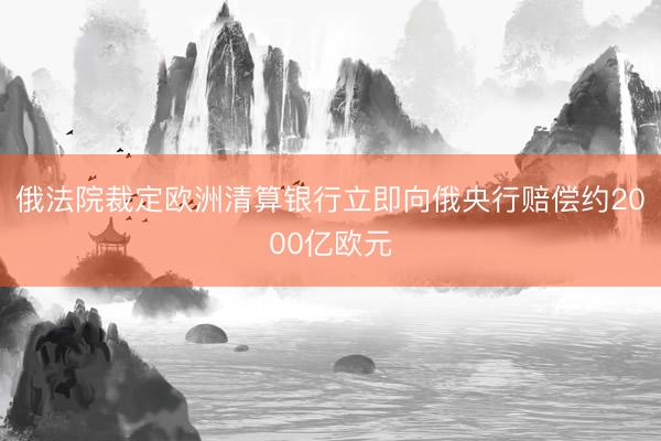 俄法院裁定欧洲清算银行立即向俄央行赔偿约2000亿欧元