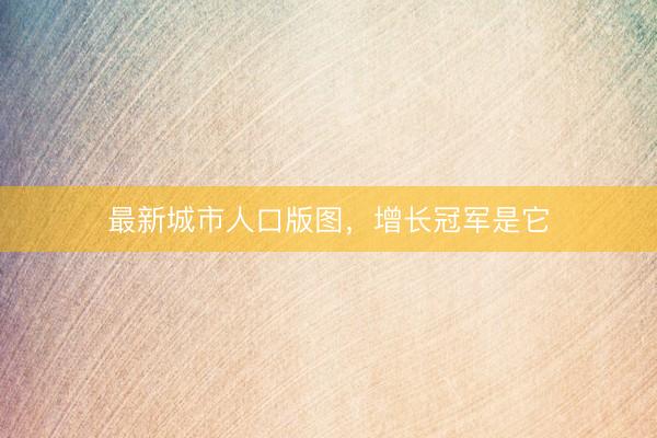 最新城市人口版图，增长冠军是它