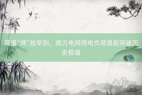 高温“烤”验早到，南方电网用电负荷提前突破历史极值