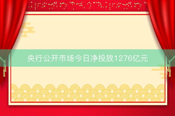 央行公开市场今日净投放1276亿元