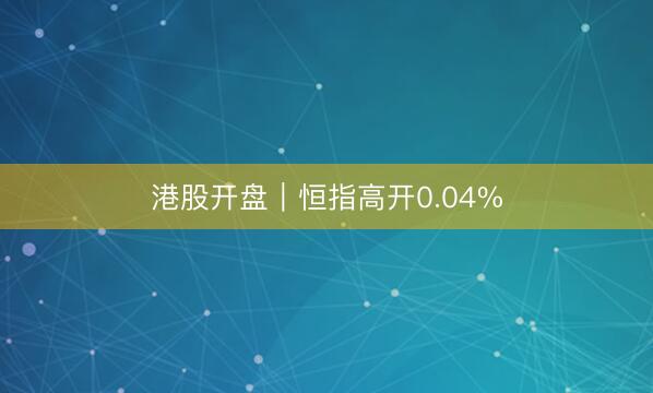 港股开盘｜恒指高开0.04%