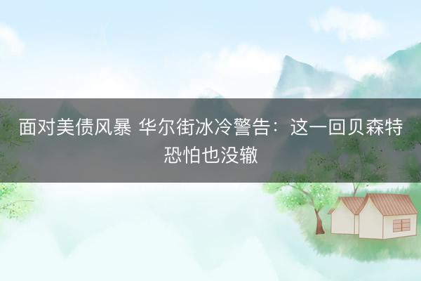 面对美债风暴 华尔街冰冷警告：这一回贝森特恐怕也没辙