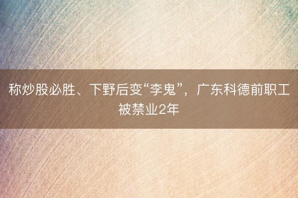 称炒股必胜、下野后变“李鬼”，广东科德前职工被禁业2年