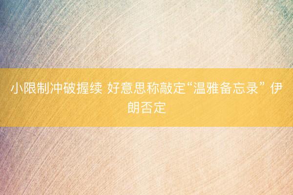小限制冲破握续 好意思称敲定“温雅备忘录” 伊朗否定