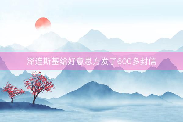 泽连斯基给好意思方发了600多封信