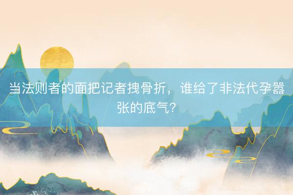 当法则者的面把记者拽骨折，谁给了非法代孕嚣张的底气？