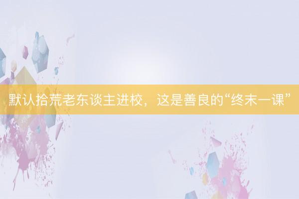 默认拾荒老东谈主进校，这是善良的“终末一课”