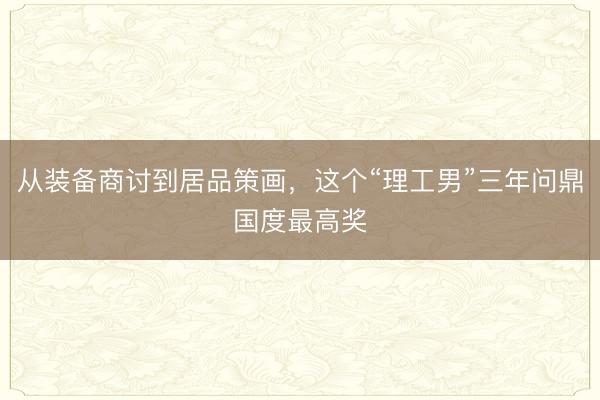 从装备商讨到居品策画，这个“理工男”三年问鼎国度最高奖