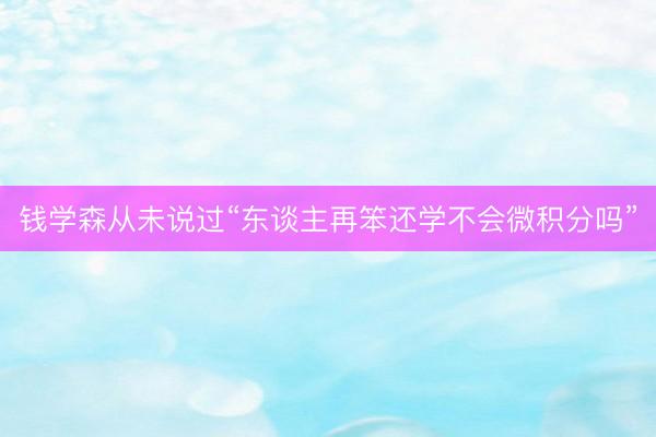 钱学森从未说过“东谈主再笨还学不会微积分吗”