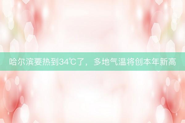 哈尔滨要热到34℃了，多地气温将创本年新高