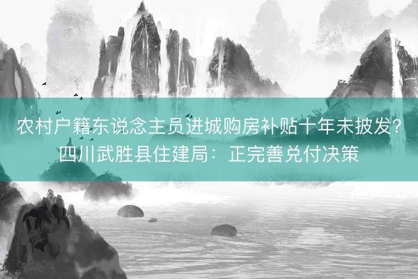 农村户籍东说念主员进城购房补贴十年未披发？四川武胜县住建局：正完善兑付决策