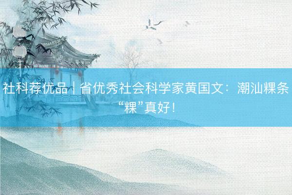 社科荐优品 | 省优秀社会科学家黄国文：潮汕粿条“粿”真好！