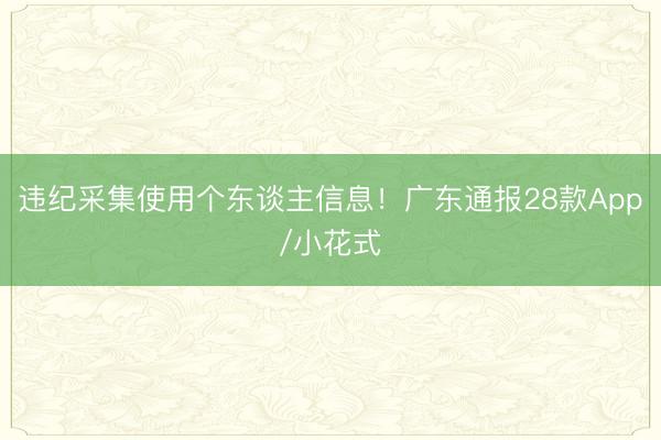 违纪采集使用个东谈主信息!广东通报28款App/小花式