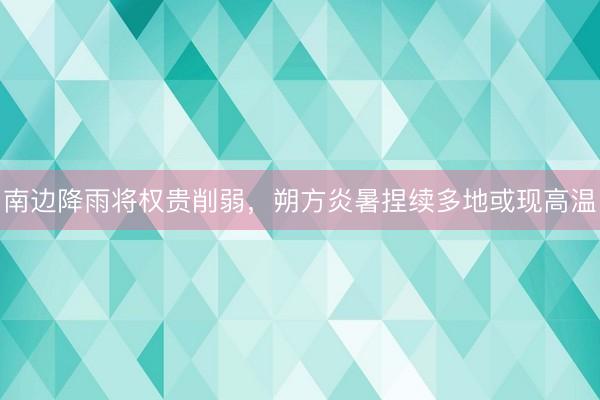 南边降雨将权贵削弱，朔方炎暑捏续多地或现高温