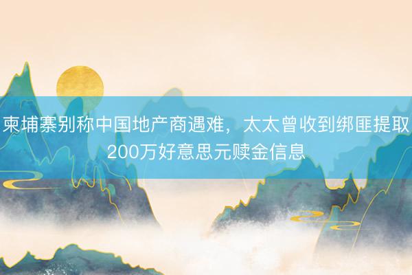 柬埔寨别称中国地产商遇难,太太曾收到绑匪提取200万好意思元赎金信息