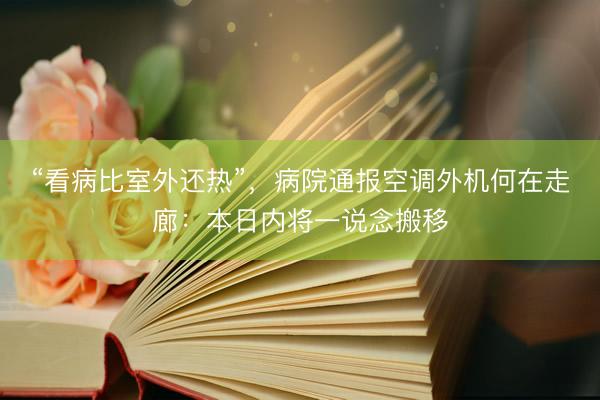 “看病比室外还热”，病院通报空调外机何在走廊：本日内将一说念搬移