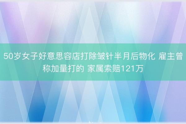 50岁女子好意思容店打除皱针半月后物化 雇主曾称加量打的 家属索赔121万