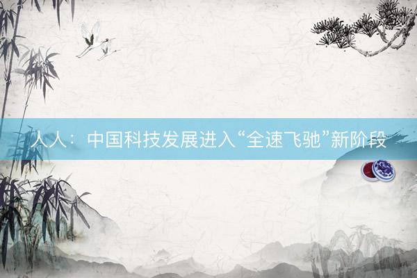 人人：中国科技发展进入“全速飞驰”新阶段
