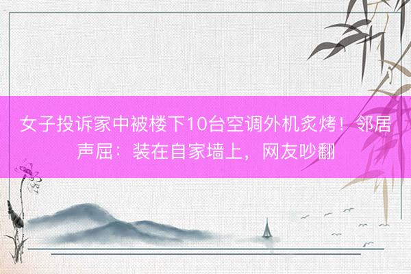 女子投诉家中被楼下10台空调外机炙烤！邻居声屈：装在自家墙上，网友吵翻