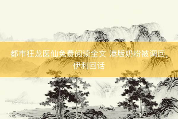 都市狂龙医仙免费阅读全文 港版奶粉被调回，伊利回话