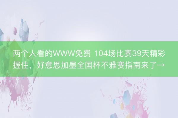 两个人看的WWW免费 104场比赛39天精彩握住，好意思加墨全国杯不雅赛指南来了→