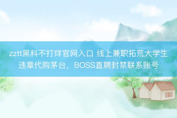 zztt黑料不打烊官网入口 线上兼职拓荒大学生违章代购茅台，BOSS直聘封禁联系账号