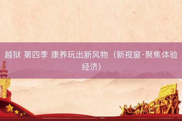 越狱 第四季 康养玩出新风物（新视窗·聚焦体验经济）