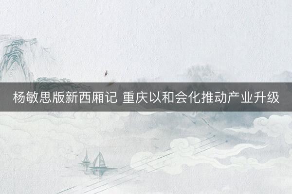 杨敏思版新西厢记 重庆以和会化推动产业升级