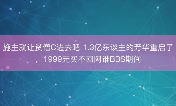 施主就让贫僧C进去吧 1.3亿东谈主的芳华重启了，1999元买不回阿谁BBS期间