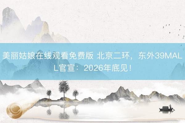 美丽姑娘在线观看免费版 北京二环，东外39MALL官宣：2026年底见！