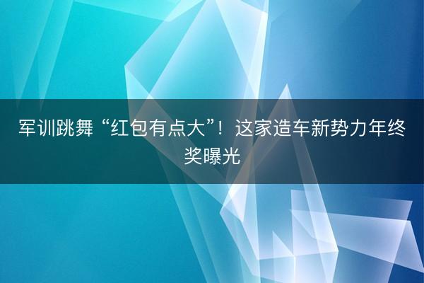 军训跳舞 “红包有点大”！这家造车新势力年终奖曝光