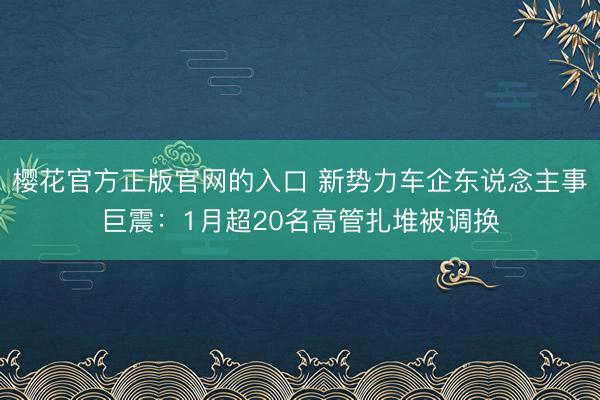 樱花官方正版官网的入口 新势力车企东说念主事巨震：1月超20名高管扎堆被调换