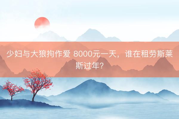 少妇与大狼拘作爱 8000元一天，谁在租劳斯莱斯过年？