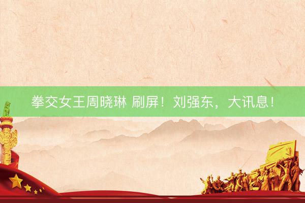 拳交女王周晓琳 刷屏！刘强东，大讯息！