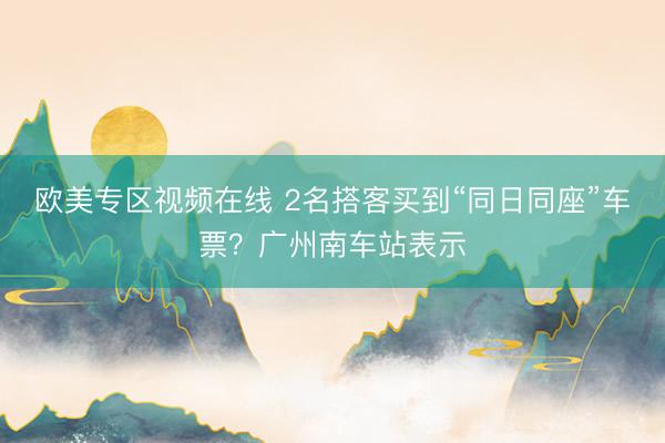 欧美专区视频在线 2名搭客买到“同日同座”车票？广州南车站表示