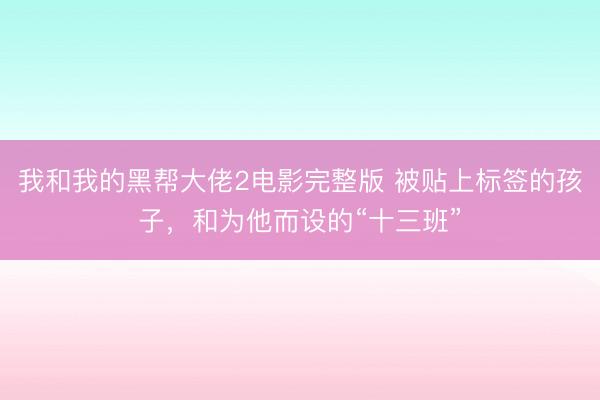 我和我的黑帮大佬2电影完整版 被贴上标签的孩子，和为他而设的“十三班”