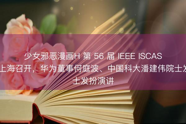 少女邪恶漫画H 第 56 届 IEEE ISCAS 会议在上海召开，华为董事何庭波、中国科大潘建伟院士发扮演讲