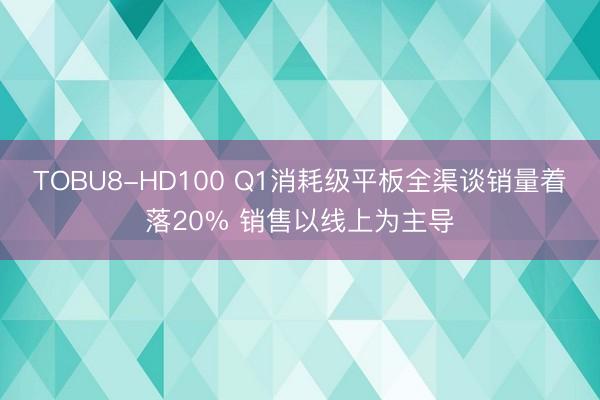 TOBU8-HD100 Q1消耗级平板全渠谈销量着落20% 销售以线上为主导