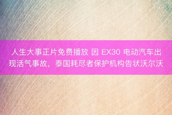 人生大事正片免费播放 因 EX30 电动汽车出现活气事故，泰国耗尽者保护机构告状沃尔沃