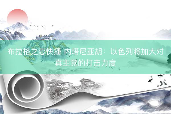 布拉格之恋快播 内塔尼亚胡：以色列将加大对真主党的打击力度