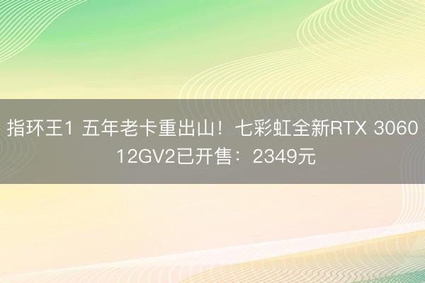 指环王1 五年老卡重出山！七彩虹全新RTX 3060 12GV2已开售：2349元