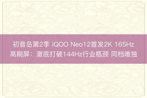初音岛第2季 iQOO Neo12首发2K 165Hz高刷屏：澈底打破144Hz行业瓶颈 同档唯独