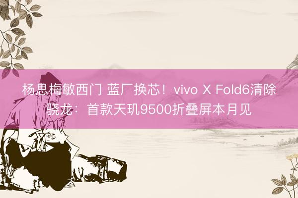 杨思梅敏西门 蓝厂换芯！vivo X Fold6清除骁龙：首款天玑9500折叠屏本月见