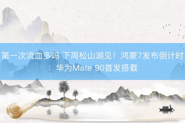 第一次流血多吗 下周松山湖见！鸿蒙7发布倒计时：华为Mate 90首发搭载