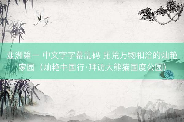 亚洲第一 中文字字幕乱码 拓荒万物和洽的灿艳家园(灿艳中国行·拜访大熊猫国度公园)