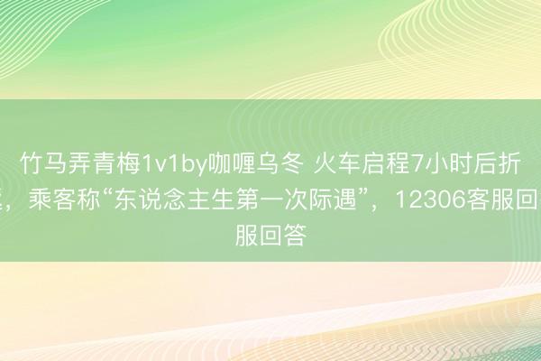 竹马弄青梅1v1by咖喱乌冬 火车启程7小时后折返,乘客称“东说念主生第一次际遇”,12306客服回答