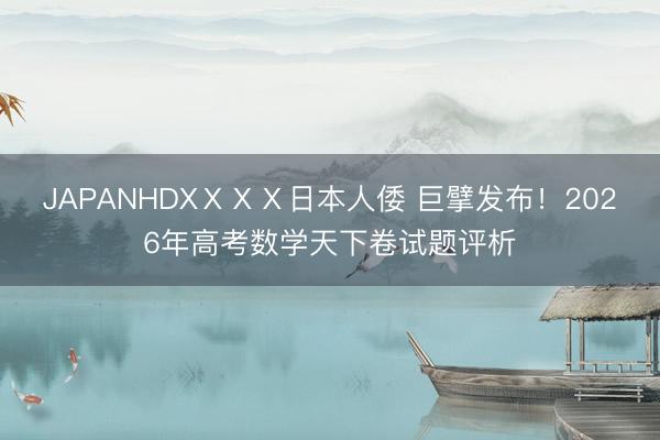 JAPANHDXⅩⅩⅩ日本人倭 巨擘发布！2026年高考数学天下卷试题评析