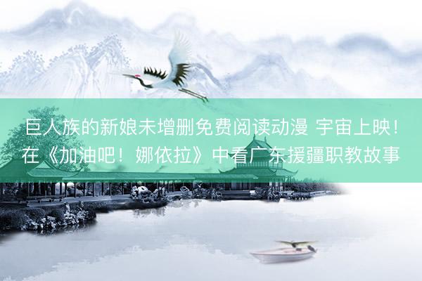 巨人族的新娘未增删免费阅读动漫 宇宙上映!在《加油吧!娜依拉》中看广东援疆职教故事